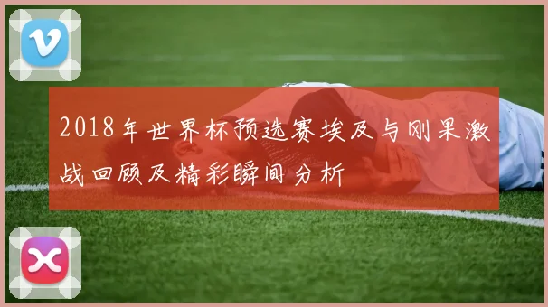2018年世界杯预选赛埃及与刚果激战回顾及精彩瞬间分析