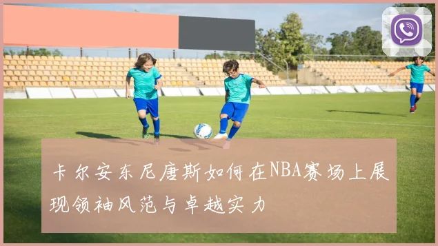卡尔安东尼唐斯如何在NBA赛场上展现领袖风范与卓越实力