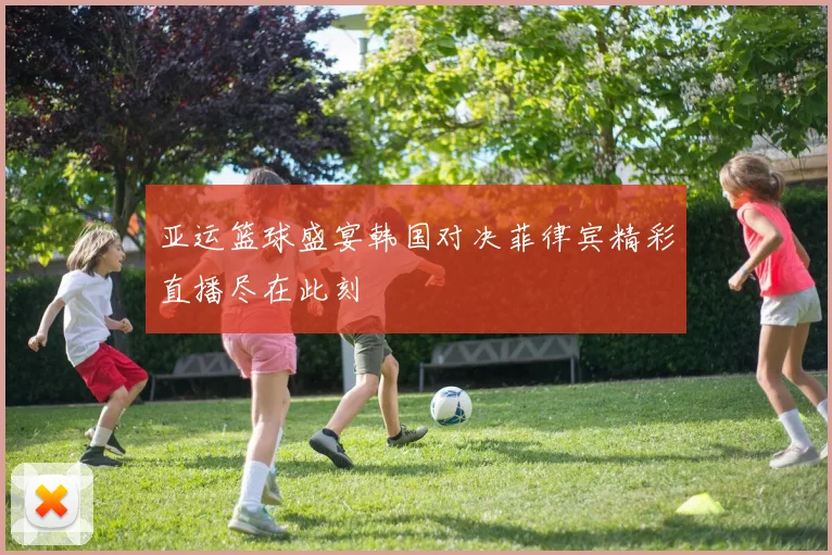 亚运篮球盛宴韩国对决菲律宾精彩直播尽在此刻