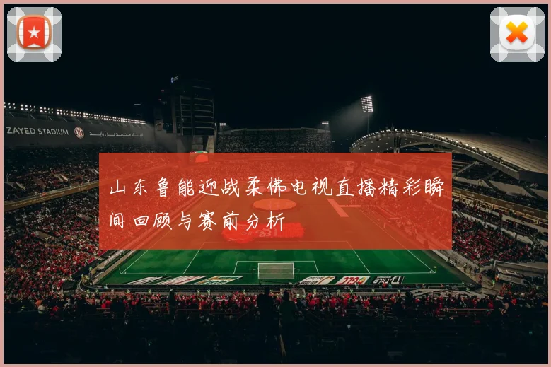 山东鲁能迎战柔佛电视直播精彩瞬间回顾与赛前分析
