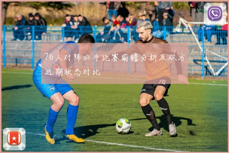 76人对阵公牛比赛前瞻分析及双方近期状态对比