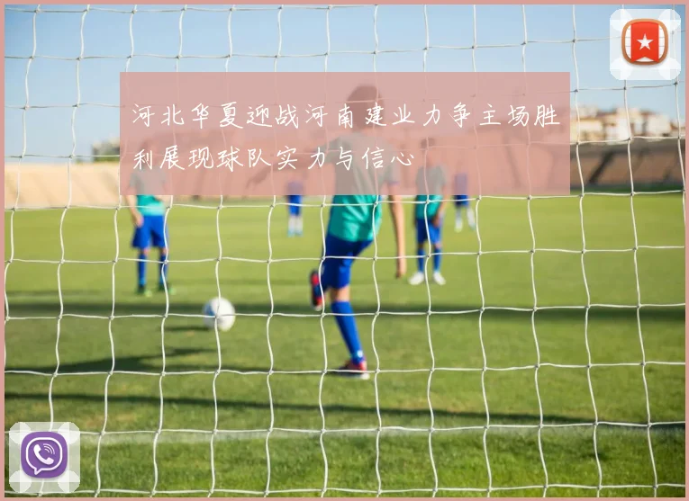 河北华夏迎战河南建业力争主场胜利展现球队实力与信心