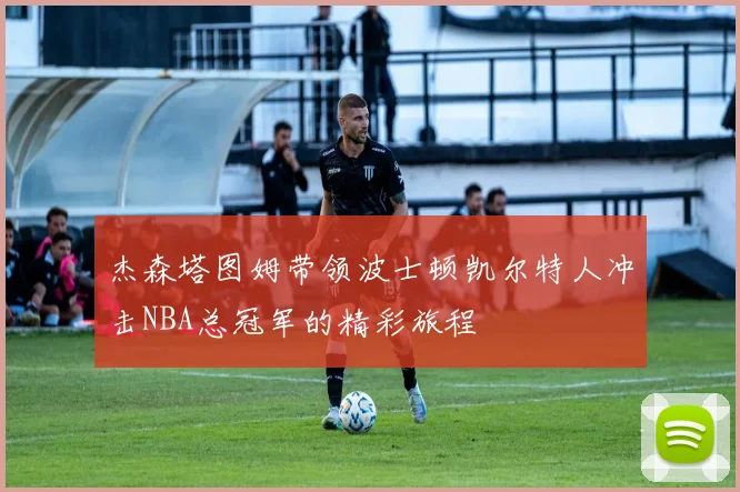 杰森塔图姆带领波士顿凯尔特人冲击NBA总冠军的精彩旅程