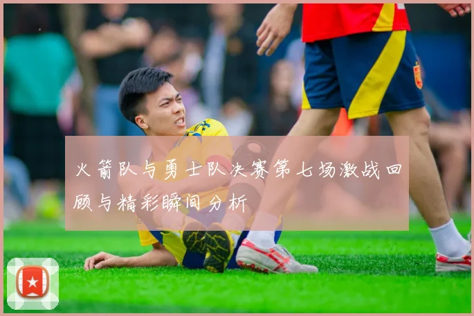 火箭队与勇士队决赛第七场激战回顾与精彩瞬间分析