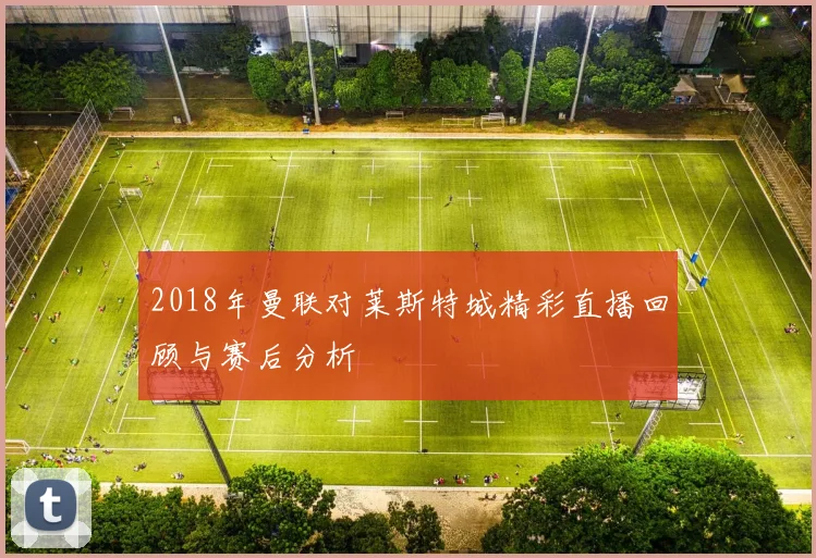 2018年曼联对莱斯特城精彩直播回顾与赛后分析