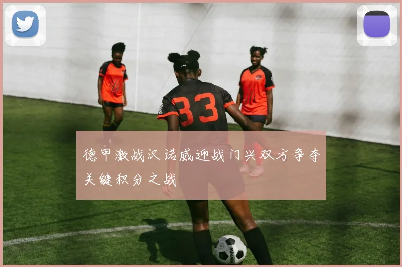 德甲激战汉诺威迎战门兴双方争夺关键积分之战