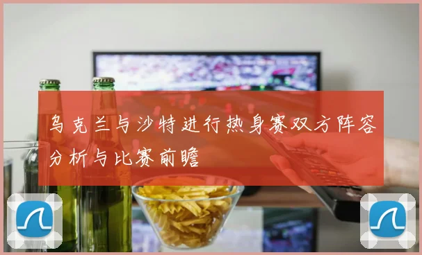 乌克兰与沙特进行热身赛双方阵容分析与比赛前瞻