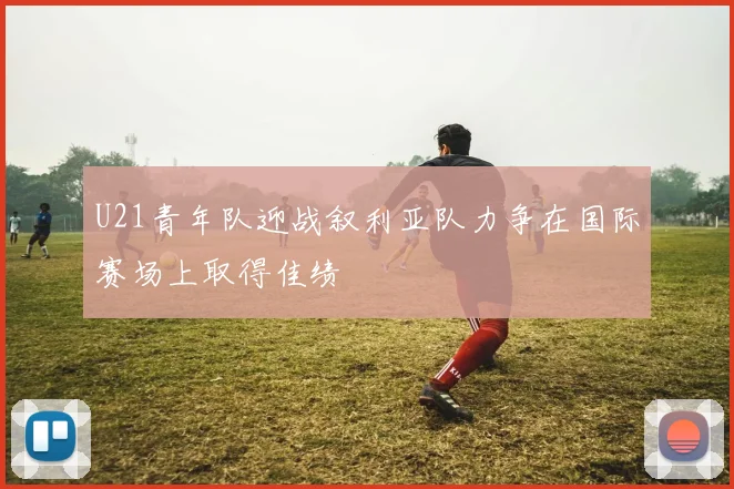 U21青年队迎战叙利亚队力争在国际赛场上取得佳绩