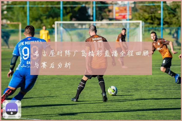 名古屋对阵广岛精彩直播全程回顾与赛后分析
