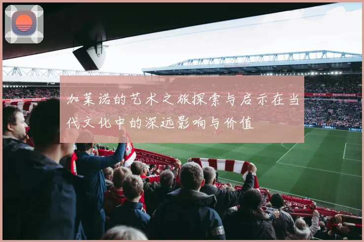 加莱诺的艺术之旅探索与启示在当代文化中的深远影响与价值