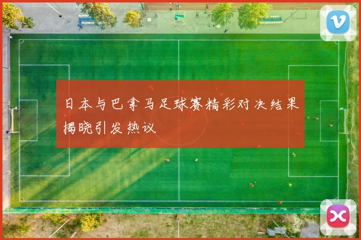 日本与巴拿马足球赛精彩对决结果揭晓引发热议