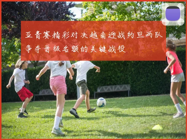 亚青赛精彩对决越南迎战约旦两队争夺晋级名额的关键战役