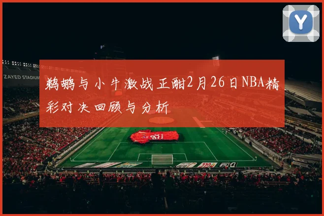 鹈鹕与小牛激战正酣2月26日NBA精彩对决回顾与分析