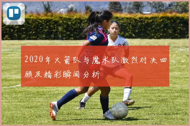 2020年火箭队与魔术队激烈对决回顾及精彩瞬间分析