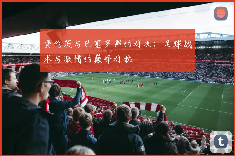 费伦茨与巴塞罗那的对决：足球战术与激情的巅峰对抗