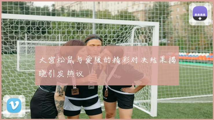 大宫松鼠与爱缓的精彩对决结果揭晓引发热议