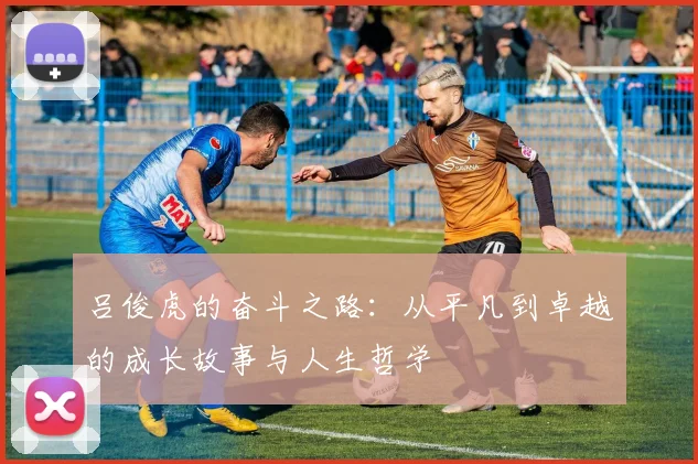 吕俊虎的奋斗之路：从平凡到卓越的成长故事与人生哲学