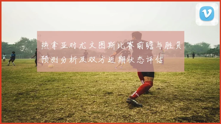 热拿亚对尤文图斯比赛前瞻与胜负预测分析及双方近期状态评估