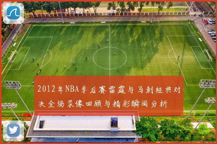2012年NBA季后赛雷霆与马刺经典对决全场录像回顾与精彩瞬间分析