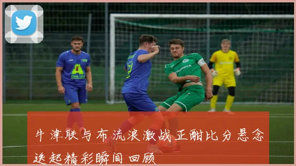 牛津联与布流浪激战正酣比分悬念迭起精彩瞬间回顾
