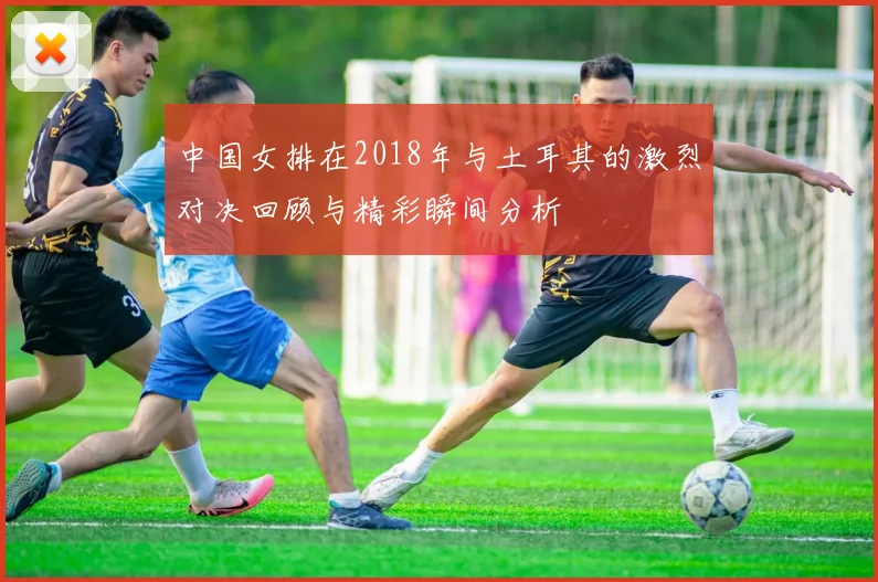 中国女排在2018年与土耳其的激烈对决回顾与精彩瞬间分析