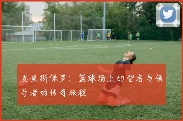 克里斯保罗：篮球场上的智者与领导者的传奇旅程