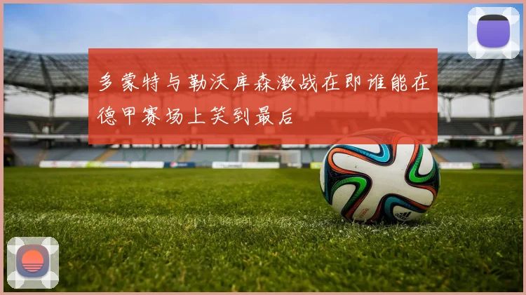 多蒙特与勒沃库森激战在即谁能在德甲赛场上笑到最后
