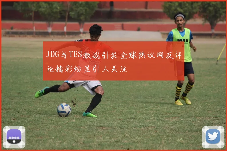 JDG与TES激战引发全球热议网友评论精彩纷呈引人关注