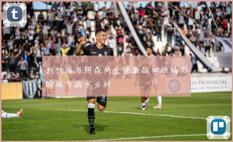 利物浦与阿森纳全场激战回顾精彩瞬间与战术分析
