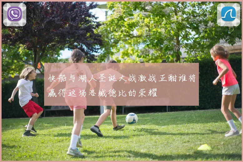 快船与湖人圣诞大战激战正酣谁将赢得这场洛城德比的荣耀