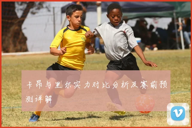 卡昂与里尔实力对比分析及赛前预测详解