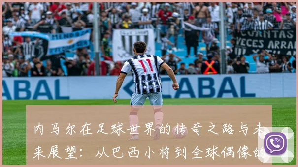 内马尔在足球世界的传奇之路与未来展望：从巴西小将到全球偶像的蜕变