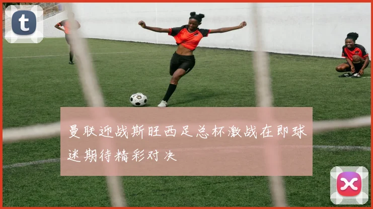 曼联迎战斯旺西足总杯激战在即球迷期待精彩对决