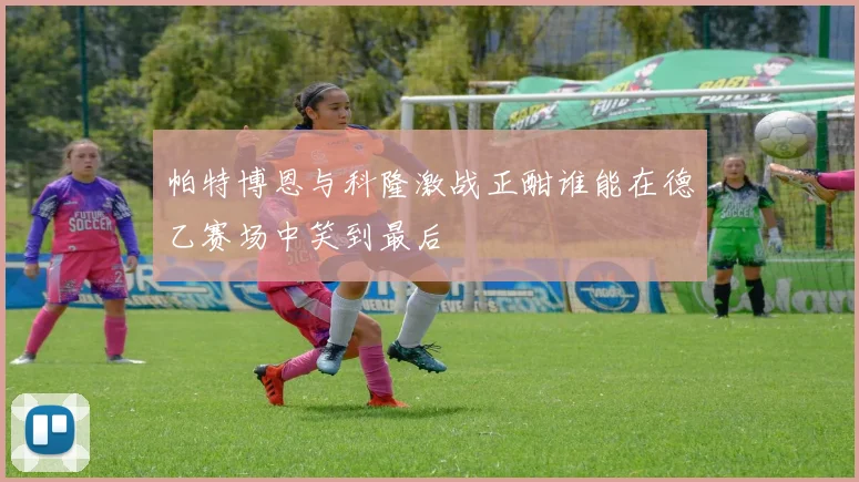 帕特博恩与科隆激战正酣谁能在德乙赛场中笑到最后