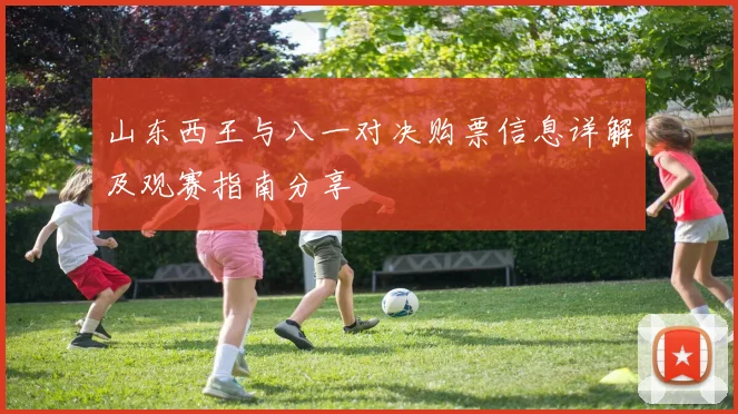 山东西王与八一对决购票信息详解及观赛指南分享