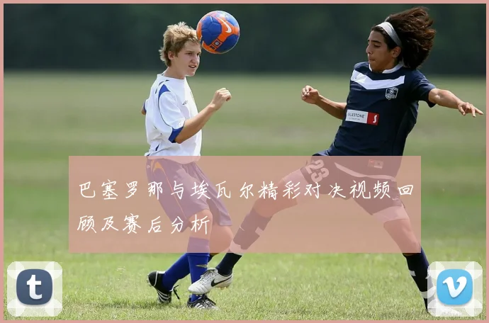 巴塞罗那与埃瓦尔精彩对决视频回顾及赛后分析
