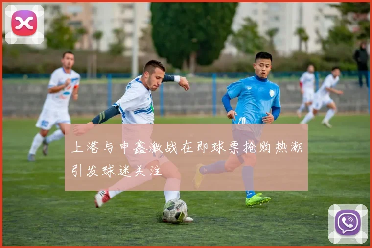 上港与申鑫激战在即球票抢购热潮引发球迷关注