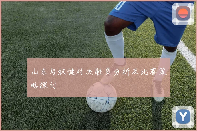 山东与权健对决胜负分析及比赛策略探讨