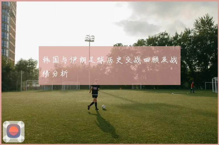 韩国与伊朗足球历史交战回顾及战绩分析