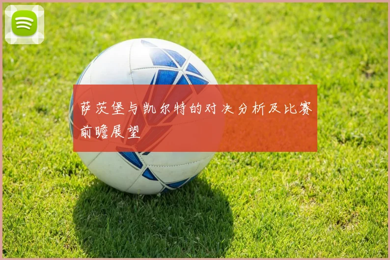 萨茨堡与凯尔特的对决分析及比赛前瞻展望