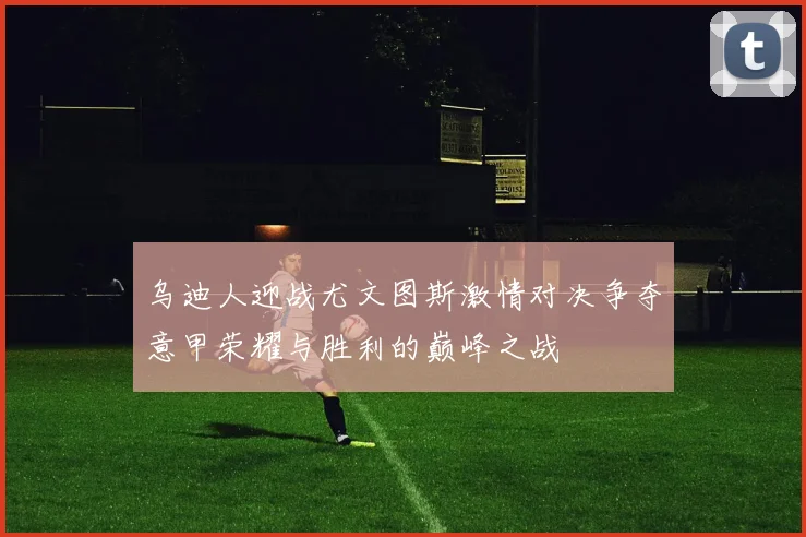 乌迪人迎战尤文图斯激情对决争夺意甲荣耀与胜利的巅峰之战